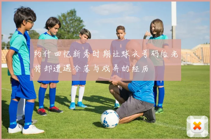 约什回忆新秀时期让球衣号码给老将却遭遇冷落与戏弄的经历