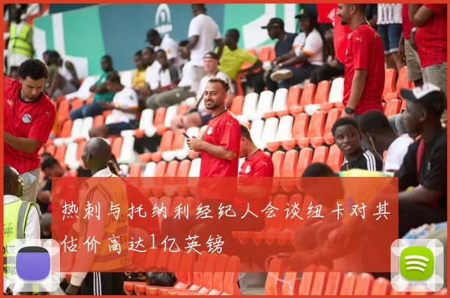 热刺与托纳利经纪人会谈纽卡对其估价高达1亿英镑