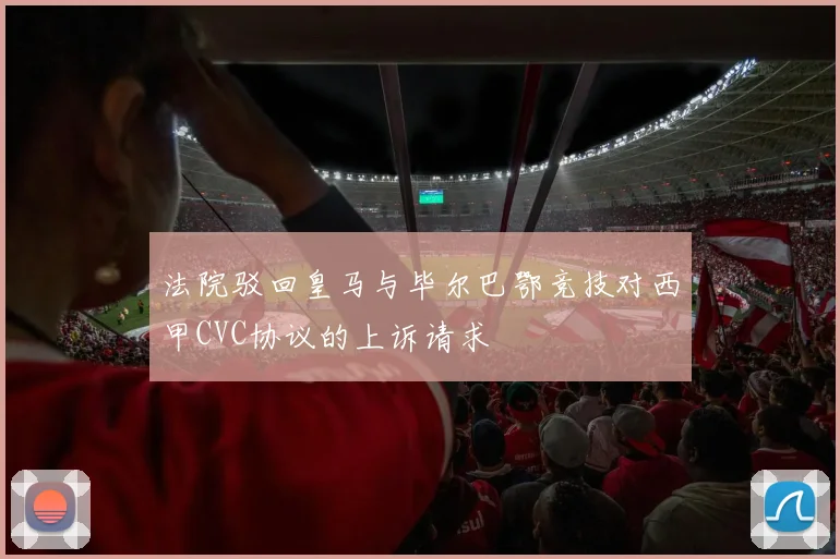 法院驳回皇马与毕尔巴鄂竞技对西甲CVC协议的上诉请求