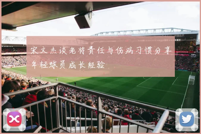 宋文杰谈老将责任与伤病习惯分享年轻球员成长经验